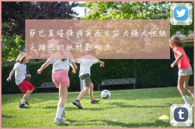 萨巴莱塔强调英西法实力强大但缺乏梅西的独特影响力