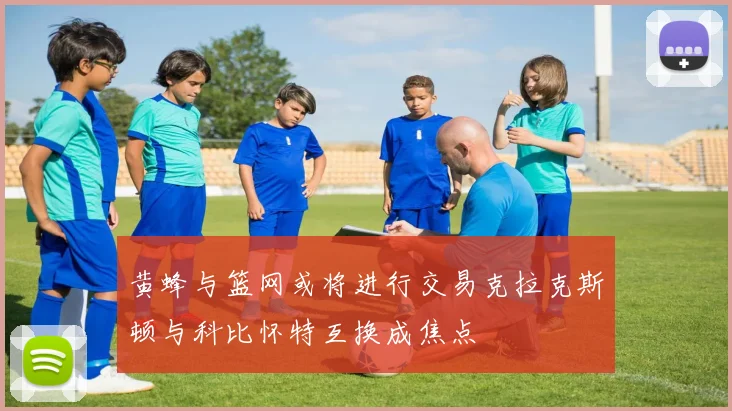 黄蜂与篮网或将进行交易克拉克斯顿与科比怀特互换成焦点