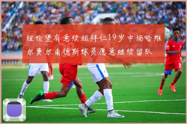 纽伦堡有意续租拜仁19岁中场哈维尔费尔南德斯球员愿意继续留队
