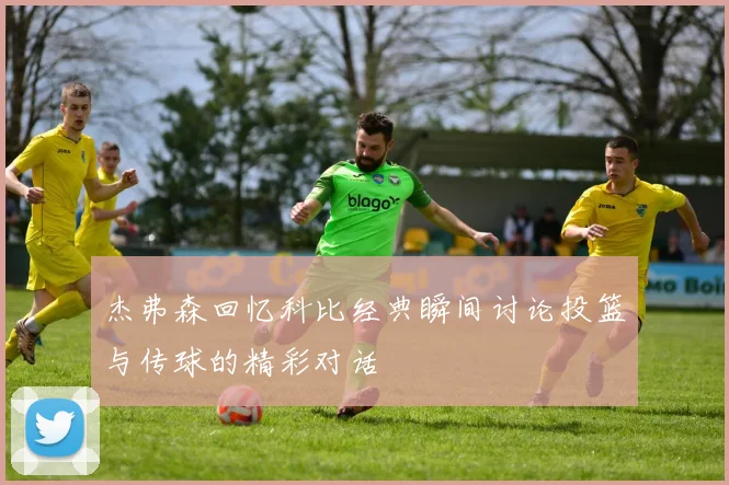 杰弗森回忆科比经典瞬间讨论投篮与传球的精彩对话