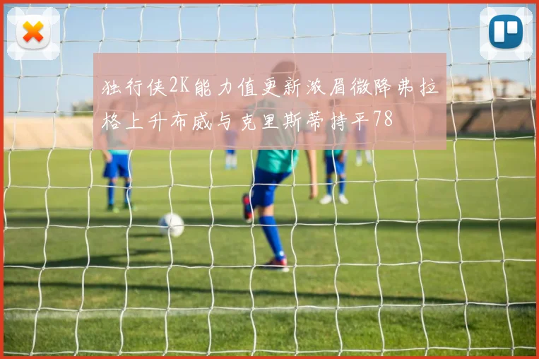 独行侠2K能力值更新浓眉微降弗拉格上升布威与克里斯蒂持平78