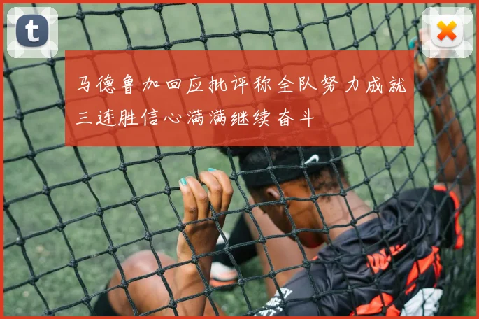 马德鲁加回应批评称全队努力成就三连胜信心满满继续奋斗