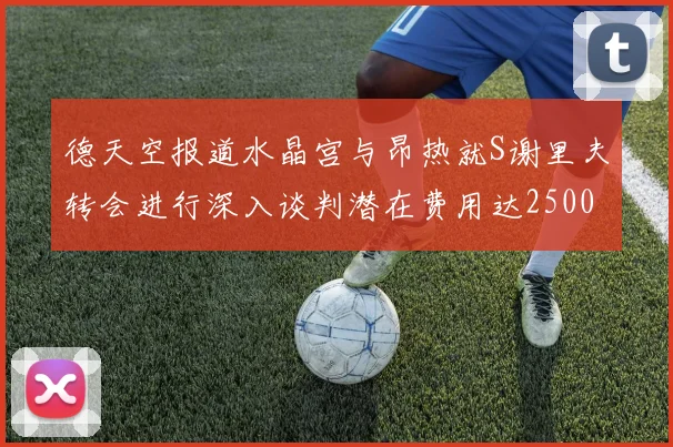 德天空报道水晶宫与昂热就S谢里夫转会进行深入谈判潜在费用达2500万欧元