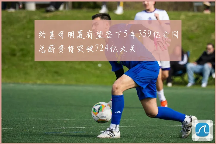 约基奇明夏有望签下5年359亿合同总薪资将突破724亿大关