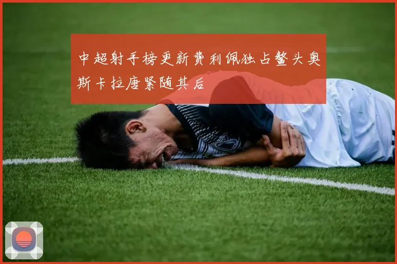 中超射手榜更新费利佩独占鳌头奥斯卡拉唐紧随其后