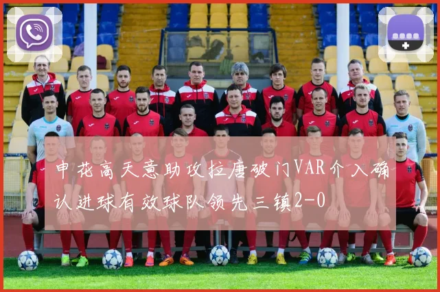 申花高天意助攻拉唐破门VAR介入确认进球有效球队领先三镇2-0