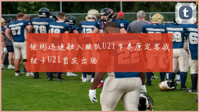 徐彬迅速融入狼队U21节奏原定客战纽卡U21首发出场