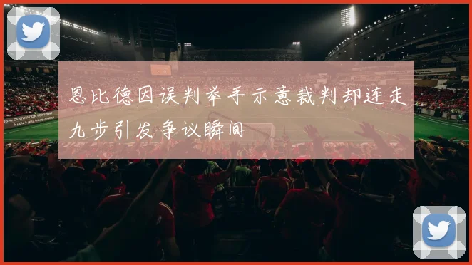 恩比德因误判举手示意裁判却连走九步引发争议瞬间