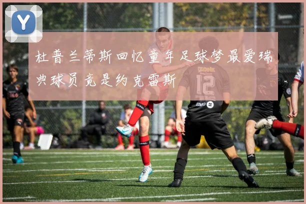 杜普兰蒂斯回忆童年足球梦最爱瑞典球员竟是约克雷斯