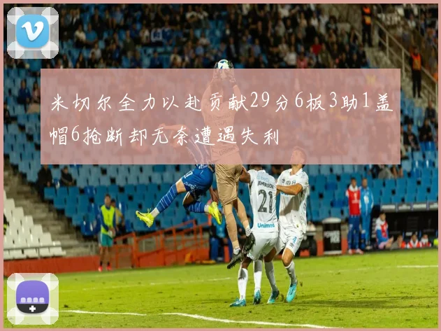 米切尔全力以赴贡献29分6板3助1盖帽6抢断却无奈遭遇失利