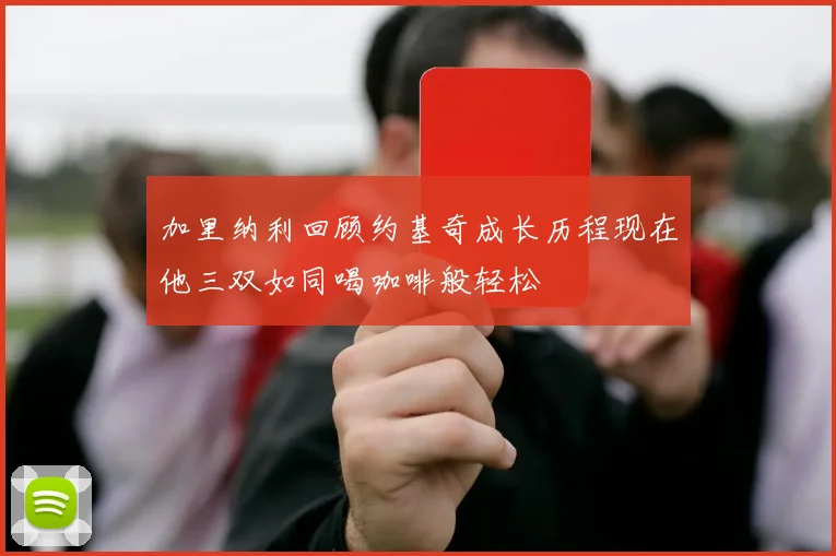 加里纳利回顾约基奇成长历程现在他三双如同喝咖啡般轻松