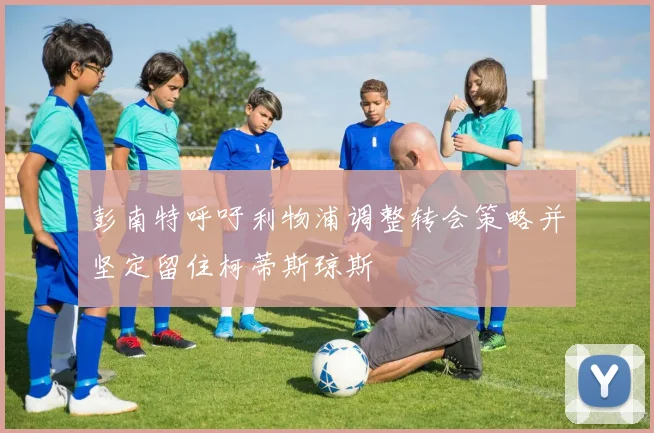 彭南特呼吁利物浦调整转会策略并坚定留住柯蒂斯琼斯