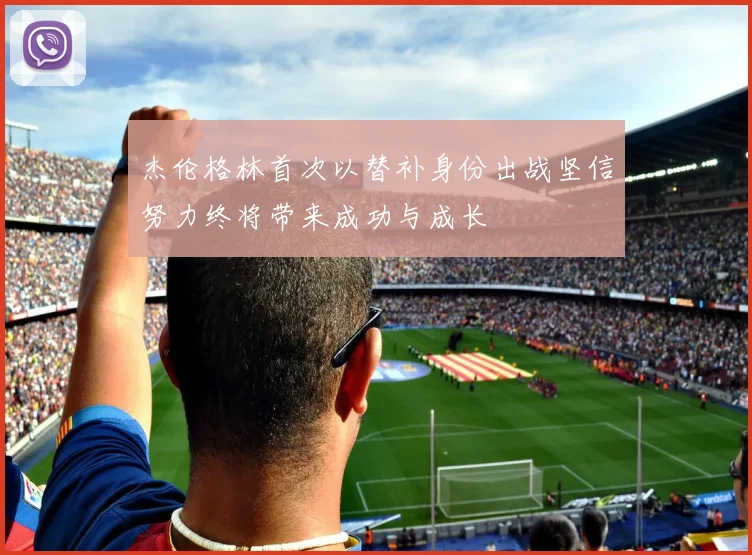 杰伦格林首次以替补身份出战坚信努力终将带来成功与成长