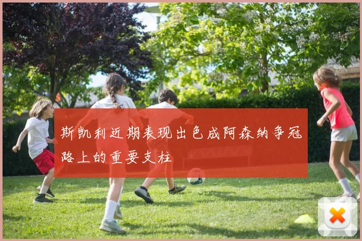 斯凯利近期表现出色成阿森纳争冠路上的重要支柱