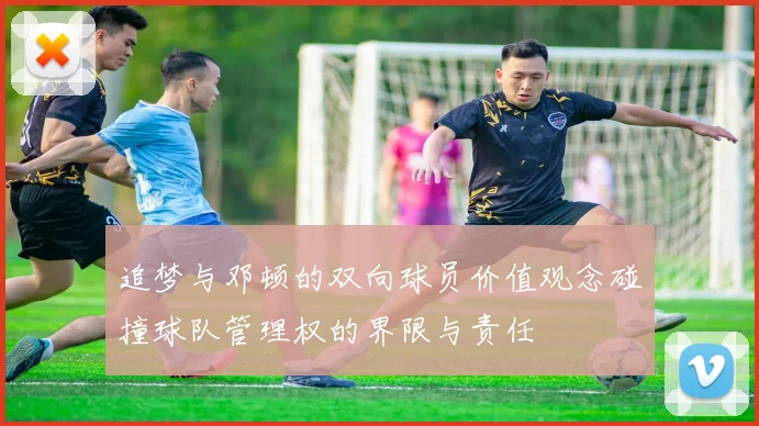 追梦与邓顿的双向球员价值观念碰撞球队管理权的界限与责任
