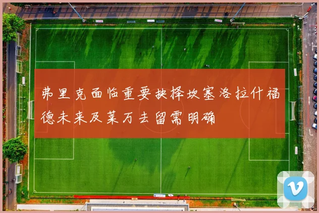弗里克面临重要抉择坎塞洛拉什福德未来及莱万去留需明确