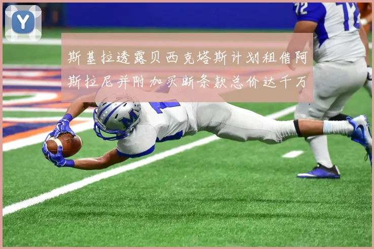 斯基拉透露贝西克塔斯计划租借阿斯拉尼并附加买断条款总价达千万级别