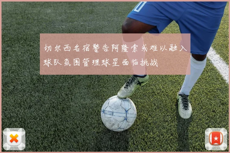 切尔西名宿警告阿隆索或难以融入球队氛围管理球星面临挑战