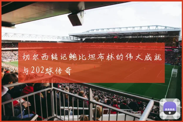 切尔西铭记鲍比坦布林的伟大成就与202球传奇