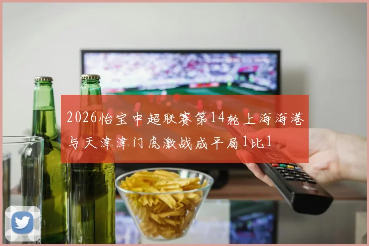 2026怡宝中超联赛第14轮上海海港与天津津门虎激战成平局1比1