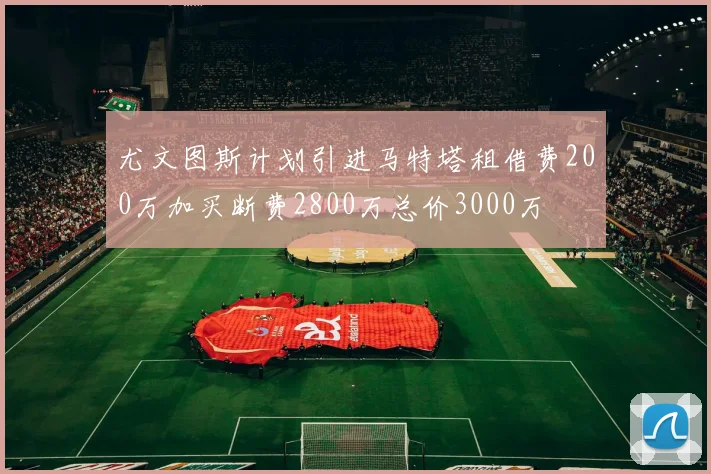 尤文图斯计划引进马特塔租借费200万加买断费2800万总价3000万