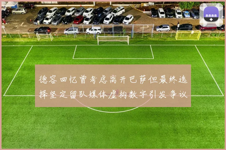 德容回忆曾考虑离开巴萨但最终选择坚定留队媒体虚构数字引发争议
