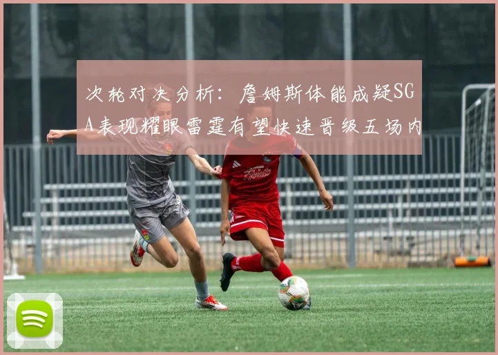 次轮对决分析：詹姆斯体能成疑SGA表现耀眼雷霆有望快速晋级五场内