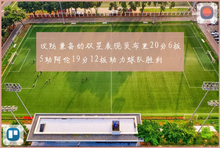 攻防兼备的双星表现莫布里20分6板5助阿伦19分12板助力球队胜利