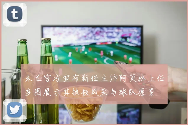 米兰官方宣布新任主帅阿莫林上任多图展示其执教风采与球队愿景