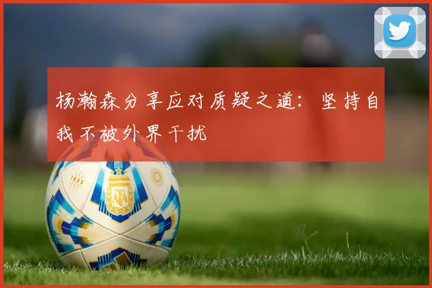 杨瀚森分享应对质疑之道：坚持自我不被外界干扰