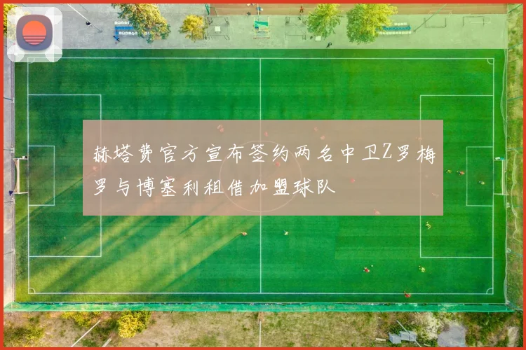 赫塔费官方宣布签约两名中卫Z罗梅罗与博塞利租借加盟球队