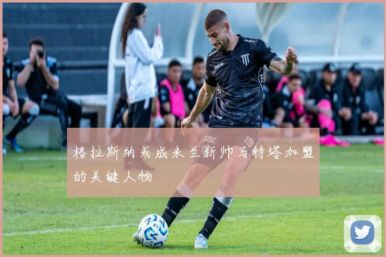 格拉斯纳或成米兰新帅马特塔加盟的关键人物