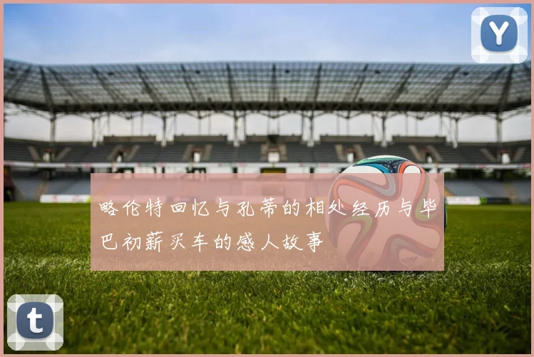 略伦特回忆与孔蒂的相处经历与毕巴初薪买车的感人故事