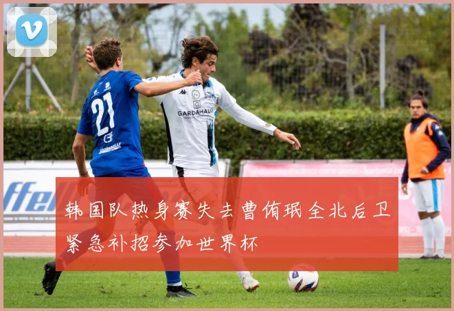 韩国队热身赛失去曹侑珉全北后卫紧急补招参加世界杯