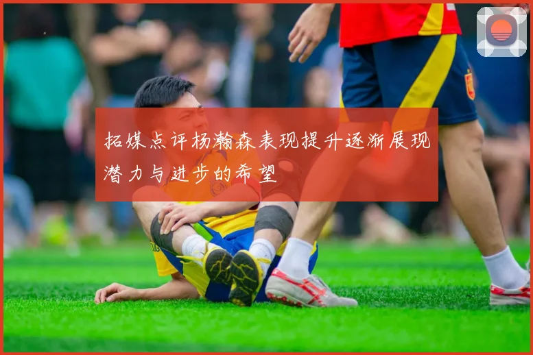 拓媒点评杨瀚森表现提升逐渐展现潜力与进步的希望