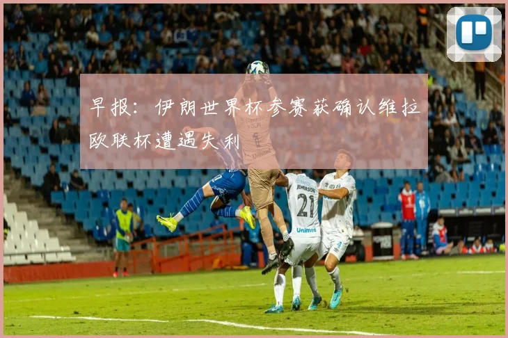 早报：伊朗世界杯参赛获确认维拉欧联杯遭遇失利