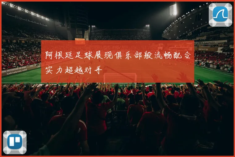 阿根廷足球展现俱乐部般流畅配合实力超越对手